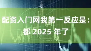 配资入门网我第一反应是：都 2025 年了