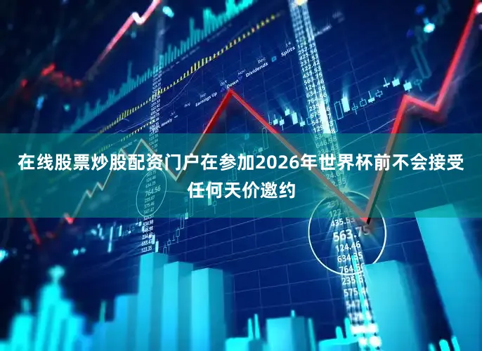 在线股票炒股配资门户在参加2026年世界杯前不会接受任何天价邀约