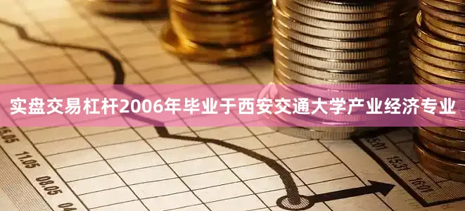 实盘交易杠杆2006年毕业于西安交通大学产业经济专业