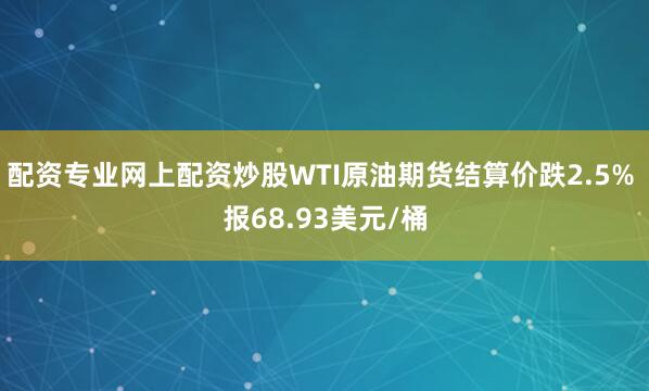 配资专业网上配资炒股WTI原油期货结算价跌2.5% 报68.93美元/桶