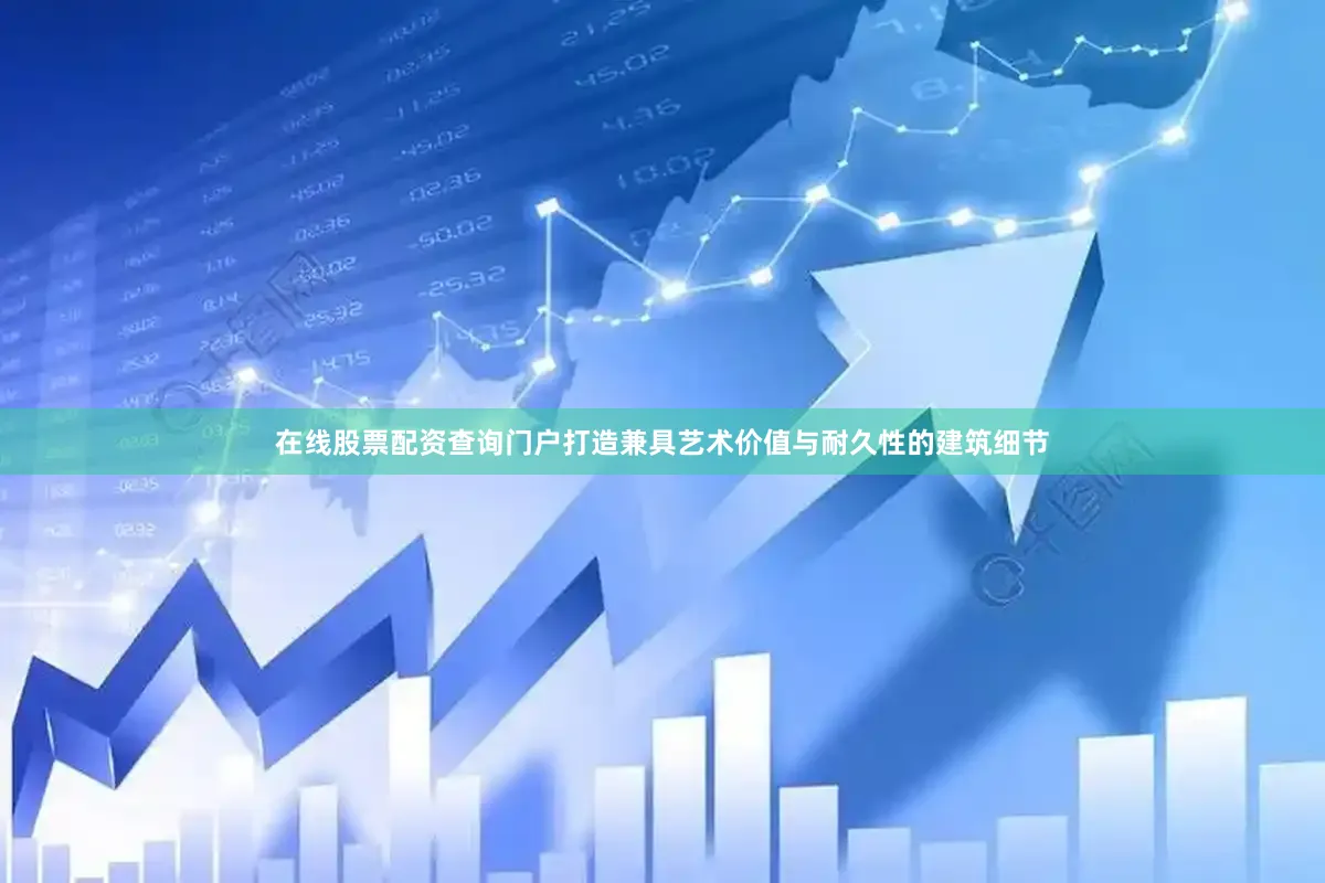 在线股票配资查询门户打造兼具艺术价值与耐久性的建筑细节