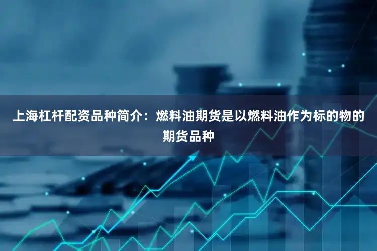 上海杠杆配资品种简介：燃料油期货是以燃料油作为标的物的期货品种